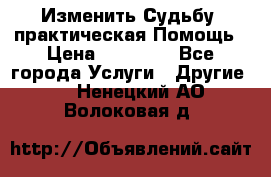 Изменить Судьбу, практическая Помощь › Цена ­ 15 000 - Все города Услуги » Другие   . Ненецкий АО,Волоковая д.